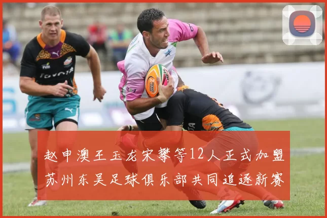 赵申澳王玉龙宋攀等12人正式加盟苏州东吴足球俱乐部共同追逐新赛季目标