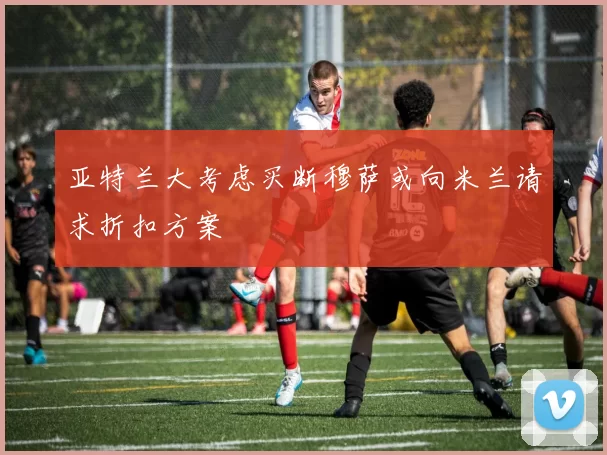 亚特兰大考虑买断穆萨或向米兰请求折扣方案