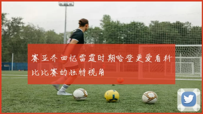 赛亚乔回忆雷霆时期哈登更爱看科比比赛的独特视角