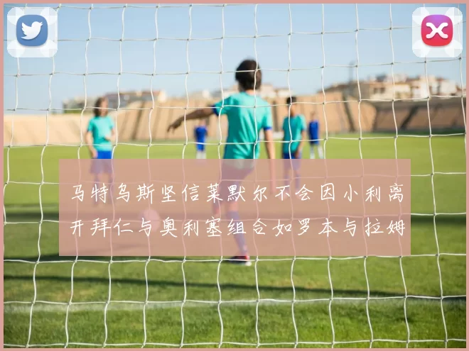 马特乌斯坚信莱默尔不会因小利离开拜仁与奥利塞组合如罗本与拉姆