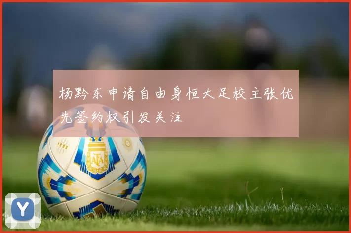 杨黔东申请自由身恒大足校主张优先签约权引发关注