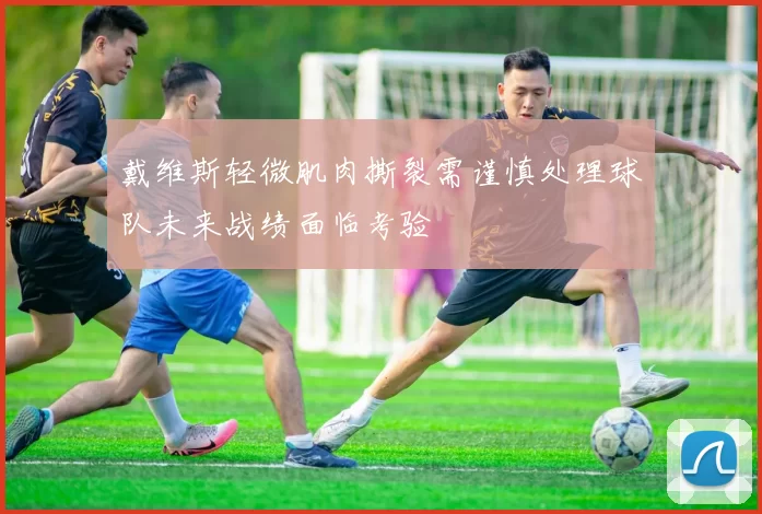 戴维斯轻微肌肉撕裂需谨慎处理球队未来战绩面临考验