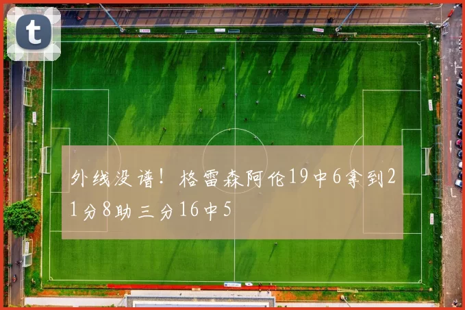 外线没谱！格雷森阿伦19中6拿到21分8助三分16中5
