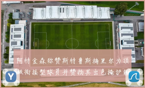 阿特金森称赞斯特鲁斯梅里尔为顶级衔接型球员并赞扬其出色掩护能力