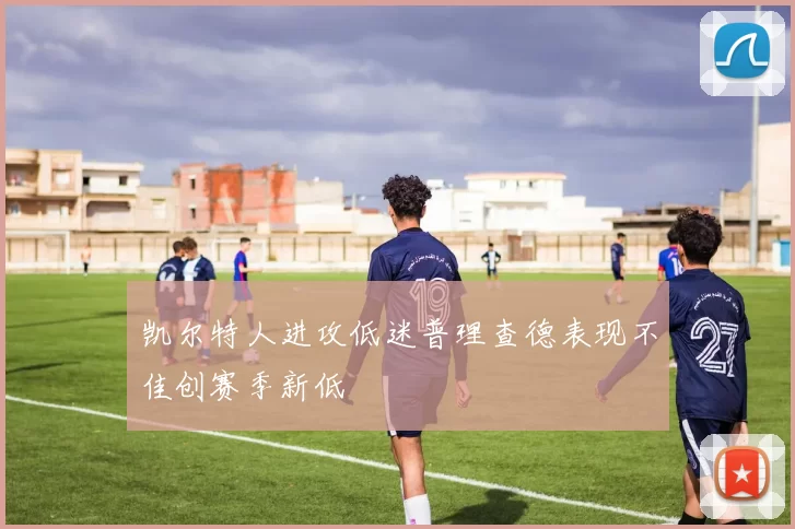 凯尔特人进攻低迷普理查德表现不佳创赛季新低
