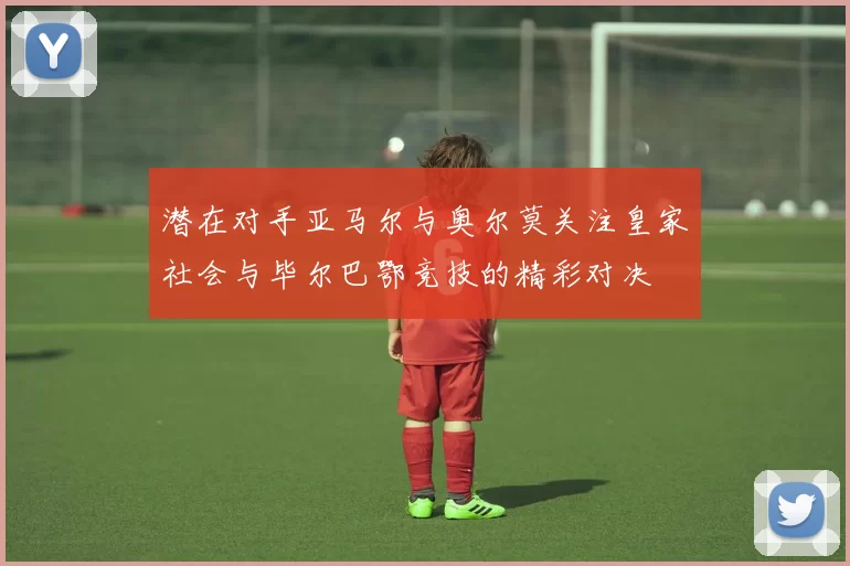 潜在对手亚马尔与奥尔莫关注皇家社会与毕尔巴鄂竞技的精彩对决
