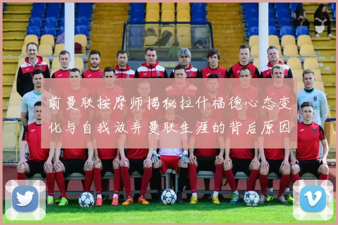 前曼联按摩师揭秘拉什福德心态变化与自我放弃曼联生涯的背后原因