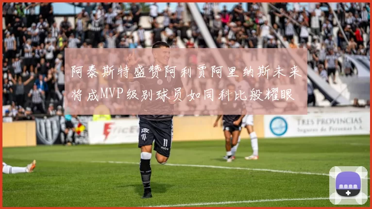 阿泰斯特盛赞阿利贾阿里纳斯未来将成MVP级别球员如同科比般耀眼