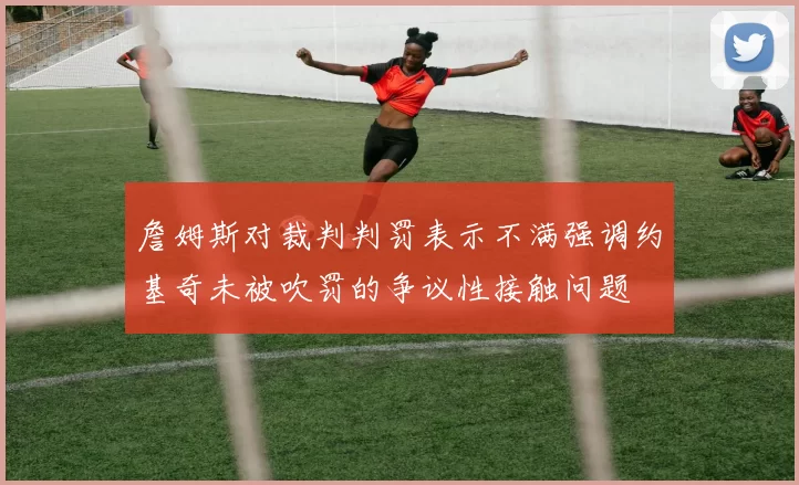 詹姆斯对裁判判罚表示不满强调约基奇未被吹罚的争议性接触问题