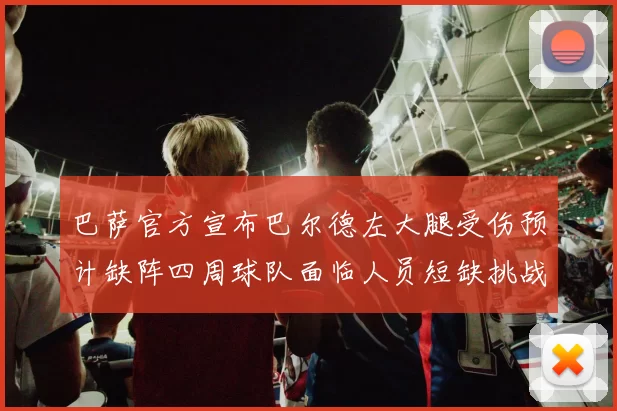 巴萨官方宣布巴尔德左大腿受伤预计缺阵四周球队面临人员短缺挑战