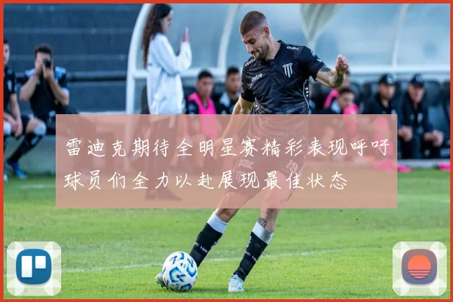 雷迪克期待全明星赛精彩表现呼吁球员们全力以赴展现最佳状态