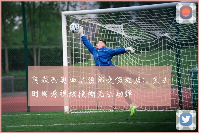 阿森西奥回忆颈部受伤经历：失去时间感视线模糊无法动弹