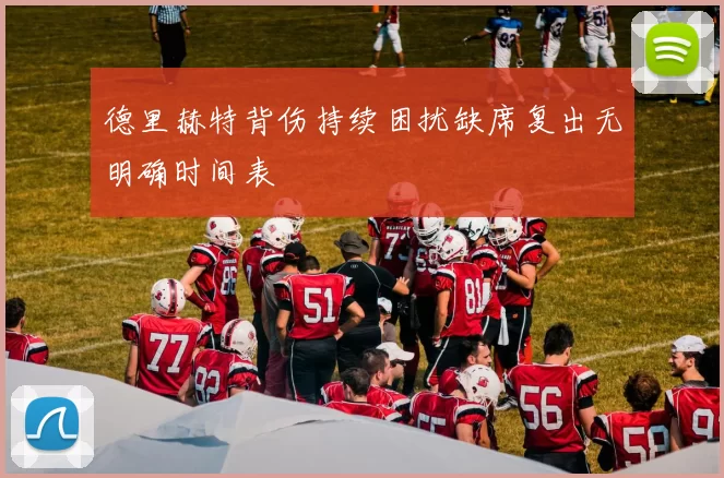德里赫特背伤持续困扰缺席复出无明确时间表