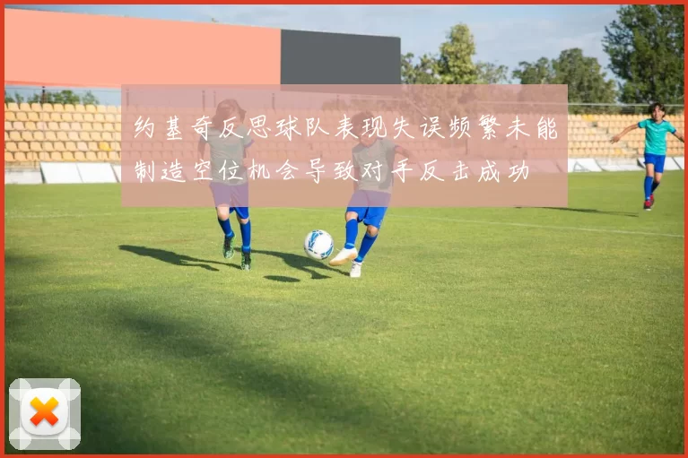 约基奇反思球队表现失误频繁未能制造空位机会导致对手反击成功