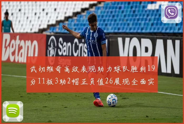 武切维奇高效表现助力球队胜利19分11板3助2帽正负值26展现全面实力