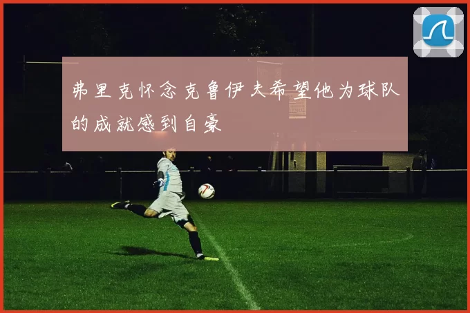 弗里克怀念克鲁伊夫希望他为球队的成就感到自豪