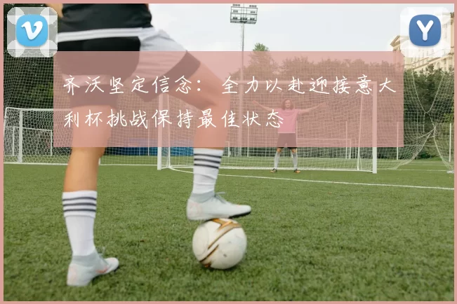 齐沃坚定信念：全力以赴迎接意大利杯挑战保持最佳状态