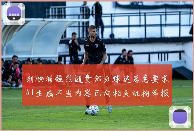 利物浦强烈谴责部分球迷恶意要求AI生成不当内容已向相关机构举报