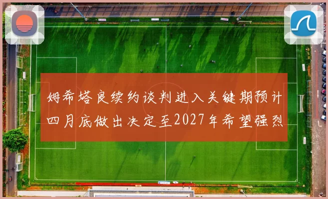 姆希塔良续约谈判进入关键期预计四月底做出决定至2027年希望强烈