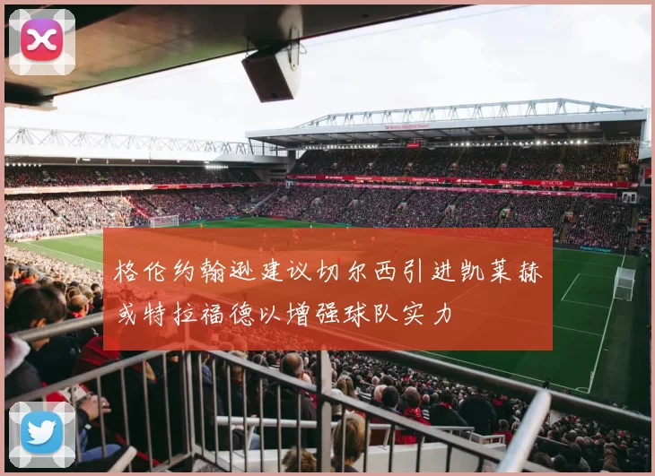 格伦约翰逊建议切尔西引进凯莱赫或特拉福德以增强球队实力