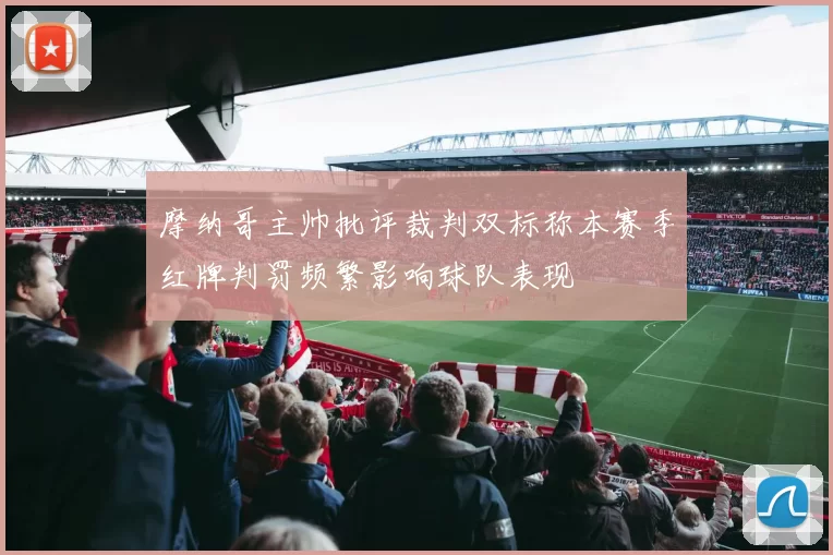 摩纳哥主帅批评裁判双标称本赛季红牌判罚频繁影响球队表现
